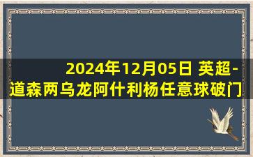 2024年12月05日 英超-道森两乌龙阿什利杨任意球破门 埃弗顿4-0狼队